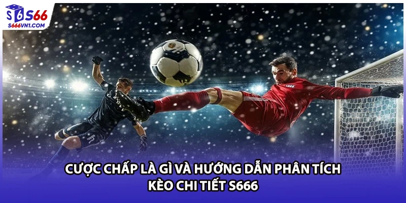 Cược Chấp Là Gì Và Hướng Dẫn Phân Tích Kèo Chi Tiết S666
